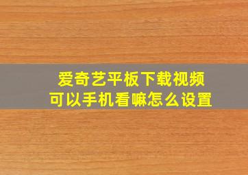 爱奇艺平板下载视频可以手机看嘛怎么设置