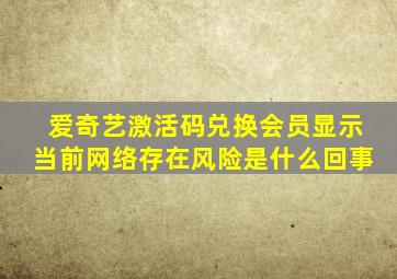 爱奇艺激活码兑换会员显示当前网络存在风险是什么回事