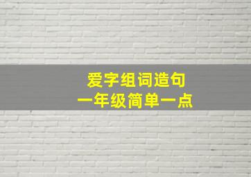 爱字组词造句一年级简单一点