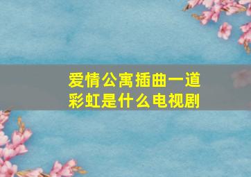 爱情公寓插曲一道彩虹是什么电视剧