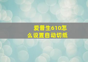 爱普生610怎么设置自动切纸