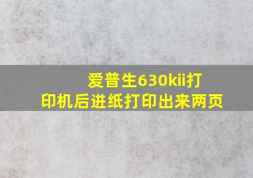 爱普生630kii打印机后进纸打印出来两页