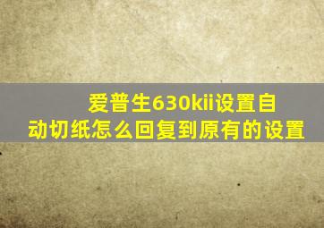 爱普生630kii设置自动切纸怎么回复到原有的设置