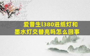 爱普生l380进纸灯和墨水灯交替亮吗怎么回事