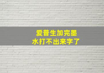 爱普生加完墨水打不出来字了