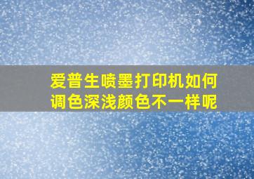 爱普生喷墨打印机如何调色深浅颜色不一样呢