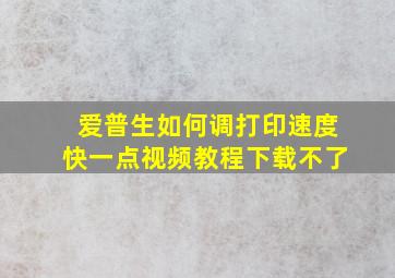 爱普生如何调打印速度快一点视频教程下载不了