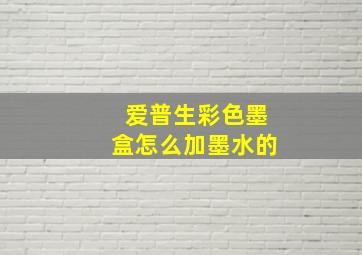 爱普生彩色墨盒怎么加墨水的