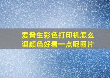 爱普生彩色打印机怎么调颜色好看一点呢图片