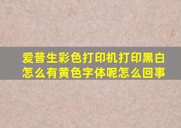 爱普生彩色打印机打印黑白怎么有黄色字体呢怎么回事