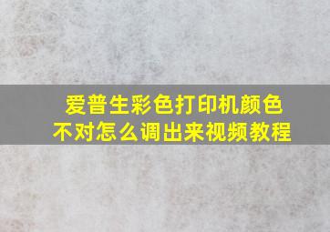 爱普生彩色打印机颜色不对怎么调出来视频教程