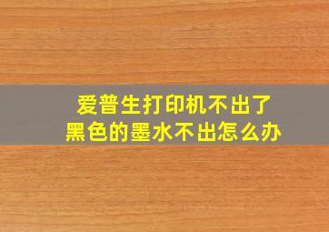 爱普生打印机不出了黑色的墨水不出怎么办