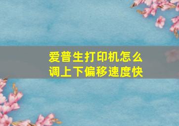 爱普生打印机怎么调上下偏移速度快