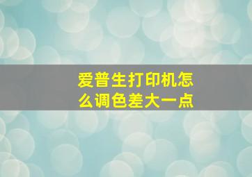 爱普生打印机怎么调色差大一点