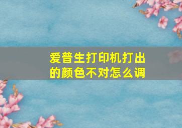 爱普生打印机打出的颜色不对怎么调