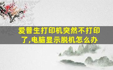 爱普生打印机突然不打印了,电脑显示脱机怎么办