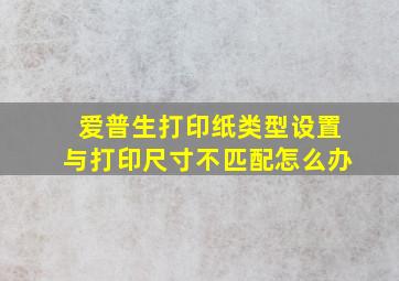 爱普生打印纸类型设置与打印尺寸不匹配怎么办