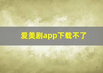 爱美剧app下载不了