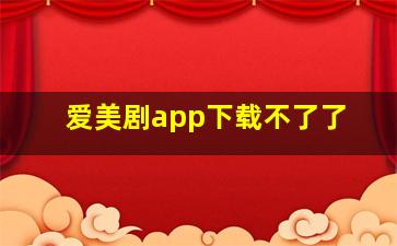 爱美剧app下载不了了