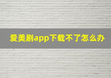 爱美剧app下载不了怎么办