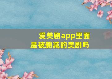 爱美剧app里面是被删减的美剧吗