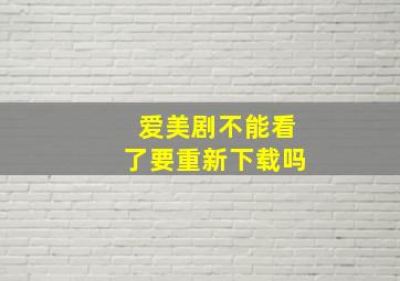 爱美剧不能看了要重新下载吗