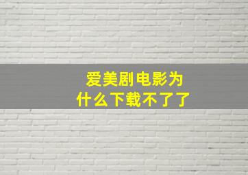 爱美剧电影为什么下载不了了