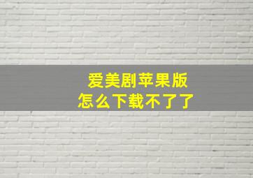 爱美剧苹果版怎么下载不了了