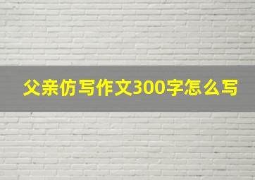 父亲仿写作文300字怎么写