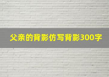 父亲的背影仿写背影300字