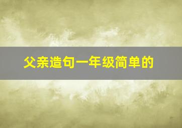 父亲造句一年级简单的