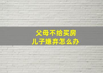 父母不给买房儿子嫌弃怎么办