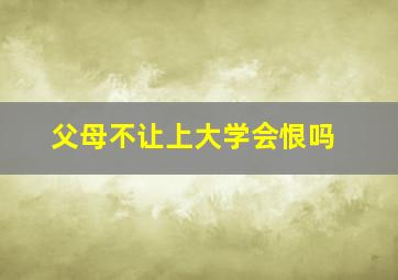 父母不让上大学会恨吗