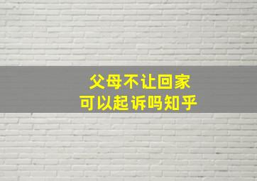 父母不让回家可以起诉吗知乎