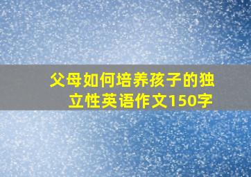 父母如何培养孩子的独立性英语作文150字