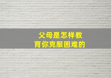 父母是怎样教育你克服困难的