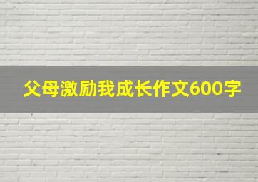 父母激励我成长作文600字