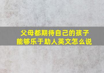 父母都期待自己的孩子能够乐于助人英文怎么说