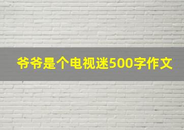 爷爷是个电视迷500字作文