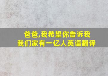 爸爸,我希望你告诉我我们家有一亿人英语翻译