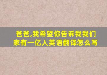 爸爸,我希望你告诉我我们家有一亿人英语翻译怎么写