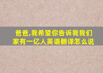 爸爸,我希望你告诉我我们家有一亿人英语翻译怎么说