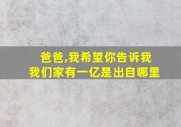 爸爸,我希望你告诉我我们家有一亿是出自哪里