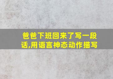 爸爸下班回来了写一段话,用语言神态动作描写