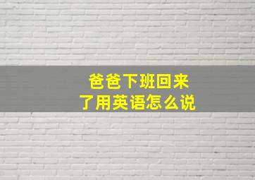 爸爸下班回来了用英语怎么说