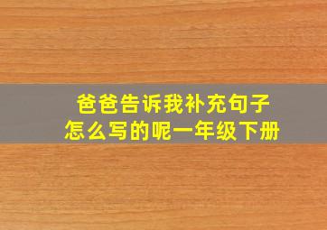 爸爸告诉我补充句子怎么写的呢一年级下册