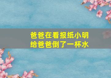 爸爸在看报纸小明给爸爸倒了一杯水