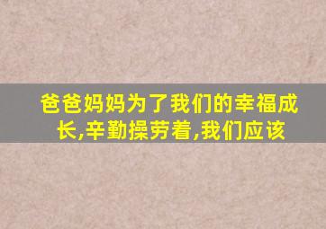 爸爸妈妈为了我们的幸福成长,辛勤操劳着,我们应该