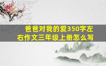 爸爸对我的爱350字左右作文三年级上册怎么写