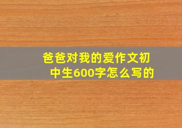 爸爸对我的爱作文初中生600字怎么写的